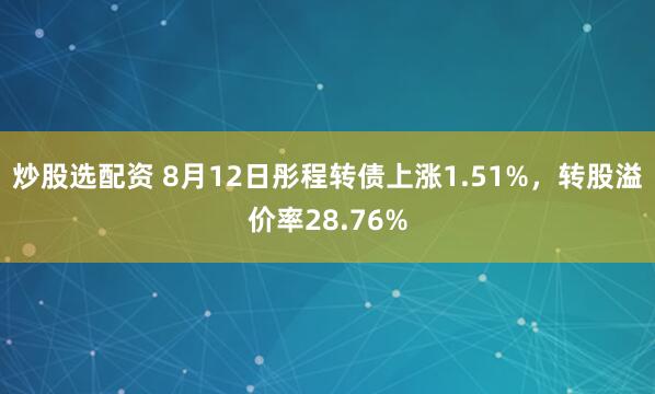 炒股选配资 8月12日彤程转债上涨1.51%，转股溢价率28.76%