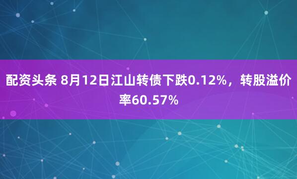 配资头条 8月12日江山转债下跌0.12%，转股溢价率60.57%