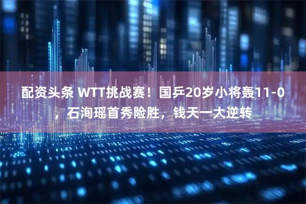 配资头条 WTT挑战赛！国乒20岁小将轰11-0，石洵瑶首秀险胜，钱天一大逆转