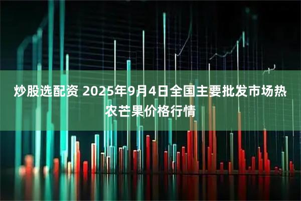 炒股选配资 2025年9月4日全国主要批发市场热农芒果价格行情