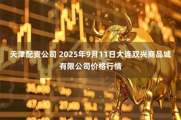 天津配资公司 2025年9月11日大连双兴商品城有限公司价格行情