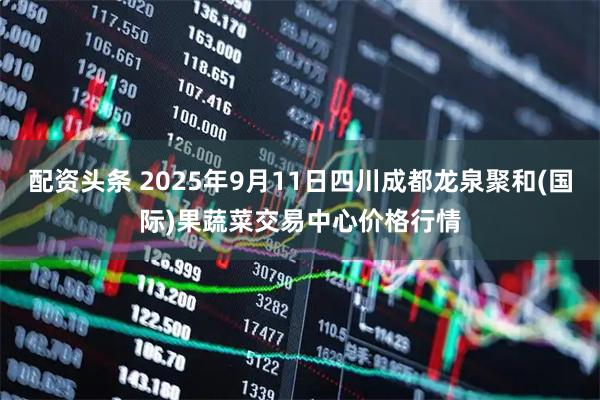 配资头条 2025年9月11日四川成都龙泉聚和(国际)果蔬菜交易中心价格行情