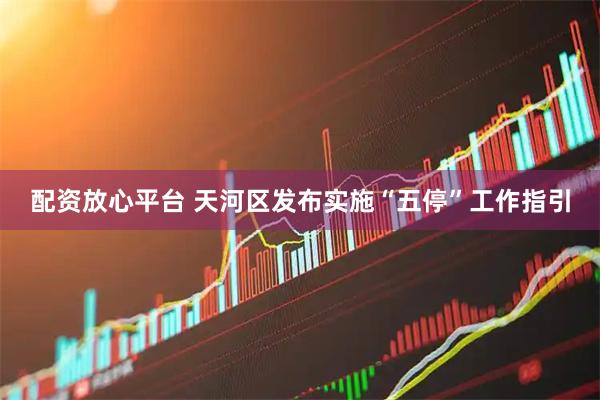 配资放心平台 天河区发布实施“五停”工作指引