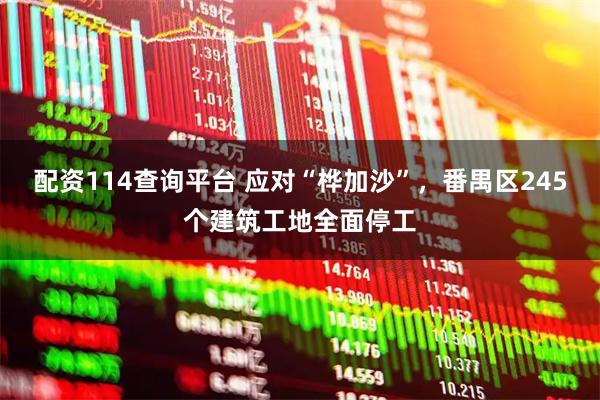 配资114查询平台 应对“桦加沙”，番禺区245个建筑工地全面停工