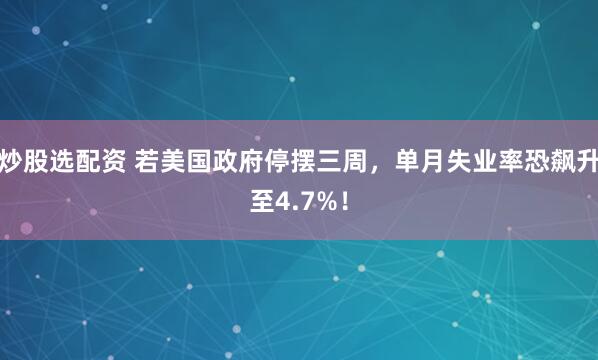 炒股选配资 若美国政府停摆三周，单月失业率恐飙升至4.7%！