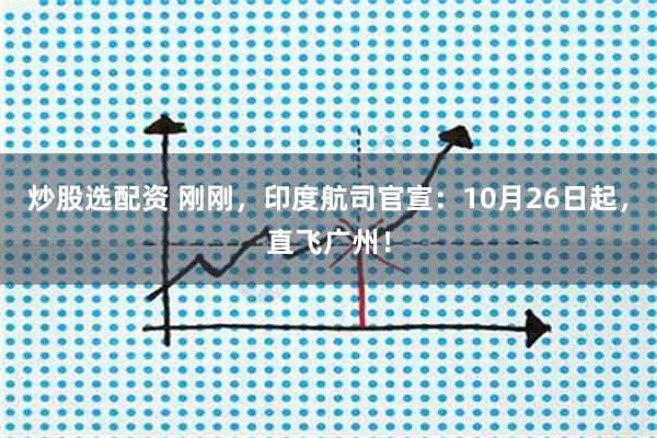 炒股选配资 刚刚，印度航司官宣：10月26日起，直飞广州！