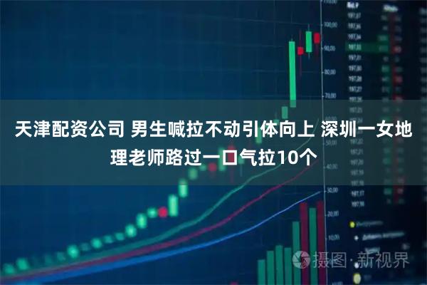 天津配资公司 男生喊拉不动引体向上 深圳一女地理老师路过一口气拉10个