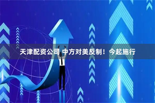 天津配资公司 中方对美反制！今起施行