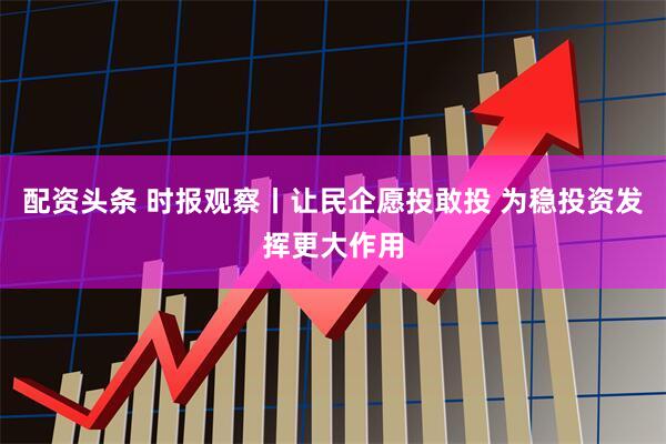 配资头条 时报观察丨让民企愿投敢投 为稳投资发挥更大作用