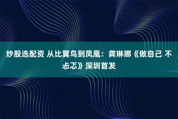 炒股选配资 从比翼鸟到凤凰：龚琳娜《做自己 不忐忑》深圳首发