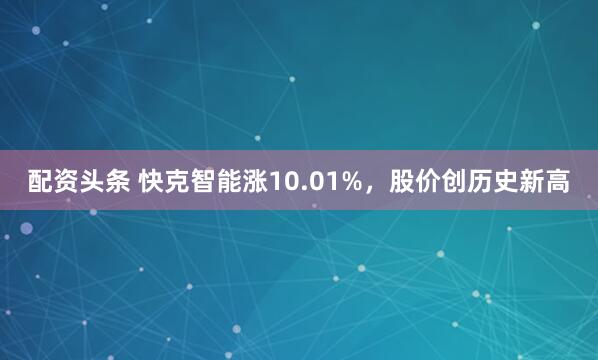 配资头条 快克智能涨10.01%，股价创历史新高