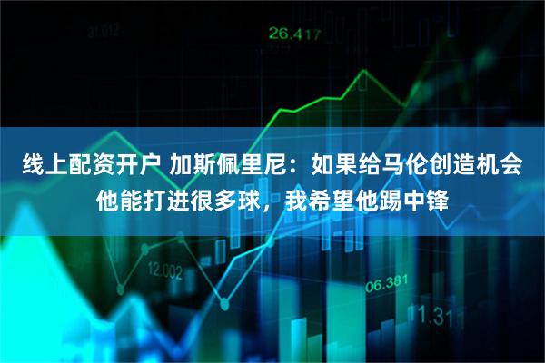 线上配资开户 加斯佩里尼：如果给马伦创造机会他能打进很多球，我希望他踢中锋