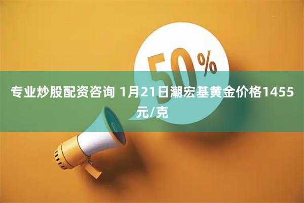 专业炒股配资咨询 1月21日潮宏基黄金价格1455元/克