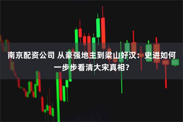 南京配资公司 从豪强地主到梁山好汉：史进如何一步步看清大宋真相？