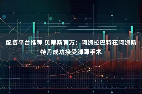 配资平台推荐 贝蒂斯官方：阿姆拉巴特在阿姆斯特丹成功接受脚踝手术