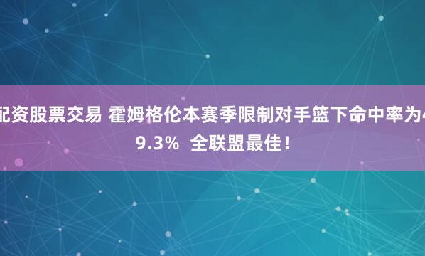 配资股票交易 霍姆格伦本赛季限制对手篮下命中率为49.3%  全联盟最佳！