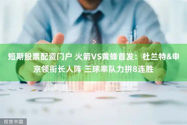 短期股票配资门户 火箭VS黄蜂首发：杜兰特&申京领衔长人阵 三球率队力拼8连胜