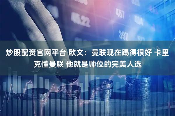 炒股配资官网平台 欧文：曼联现在踢得很好 卡里克懂曼联 他就是帅位的完美人选