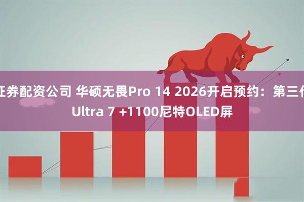 证券配资公司 华硕无畏Pro 14 2026开启预约：第三代Ultra 7 +1100尼特OLED屏