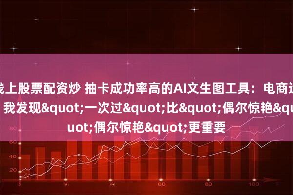 线上股票配资炒 抽卡成功率高的AI文生图工具：电商运营实测后，我发现"一次过"比"偶尔惊艳"更重要