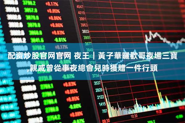 配资炒股官网官网 夜王｜黃子華曬歡哥夜場三寶,親戚曾從事夜總會兒時獲贈一件行頭