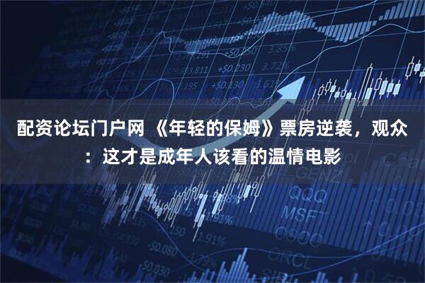 配资论坛门户网 《年轻的保姆》票房逆袭，观众：这才是成年人该看的温情电影