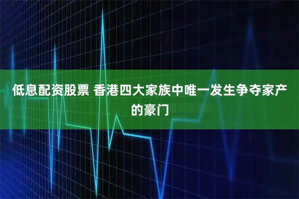 低息配资股票 香港四大家族中唯一发生争夺家产的豪门