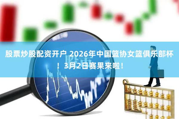 股票炒股配资开户 2026年中国篮协女篮俱乐部杯！3月2日赛果来啦！