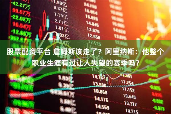 股票配资平台 詹姆斯该走了？阿里纳斯：他整个职业生涯有过让人失望的赛季吗？