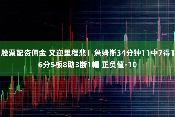 股票配资佣金 又迎里程悲！詹姆斯34分钟11中7得16分5板8助3断1帽 正负值-10