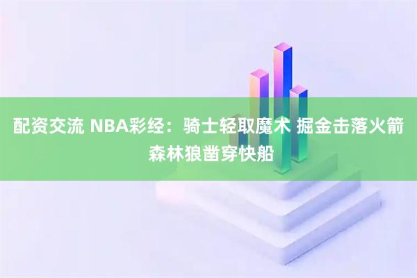 配资交流 NBA彩经：骑士轻取魔术 掘金击落火箭 森林狼凿穿快船
