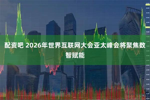 配资吧 2026年世界互联网大会亚太峰会将聚焦数智赋能