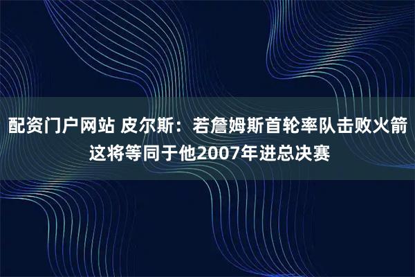 配资门户网站 皮尔斯：若詹姆斯首轮率队击败火箭 这将等同于他2007年进总决赛