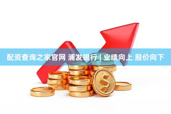 配资查询之家官网 浦发银行 | 业绩向上 股价向下