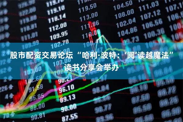 股市配资交易论坛 “哈利·波特：‘阅’读越魔法”读书分享会举办