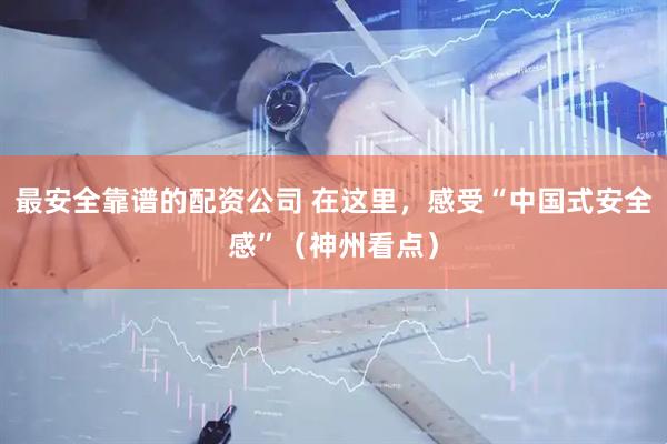最安全靠谱的配资公司 在这里，感受“中国式安全感”（神州看点）