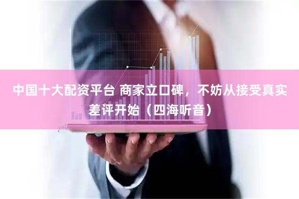 中国十大配资平台 商家立口碑，不妨从接受真实差评开始（四海听音）