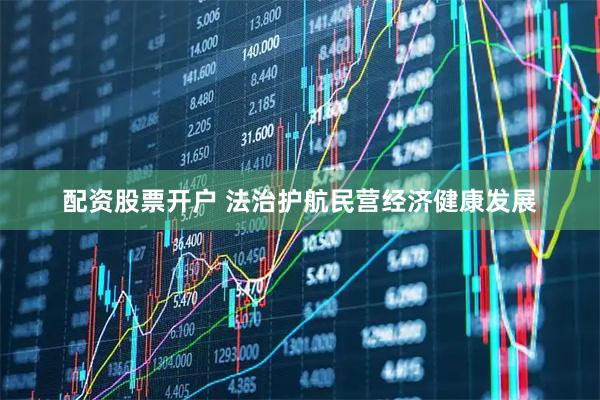配资股票开户 法治护航民营经济健康发展